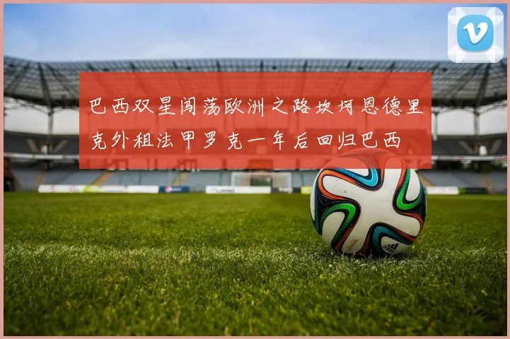 巴西双星闯荡欧洲之路坎坷恩德里克外租法甲罗克一年后回归巴西