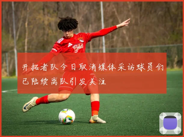 开拓者队今日取消媒体采访球员们已陆续离队引发关注