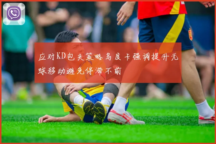 应对KD包夹策略乌度卡强调提升无球移动避免停滞不前