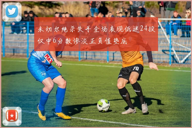 米切尔绝杀失手全场表现低迷24投仅中6分数惨淡正负值垫底