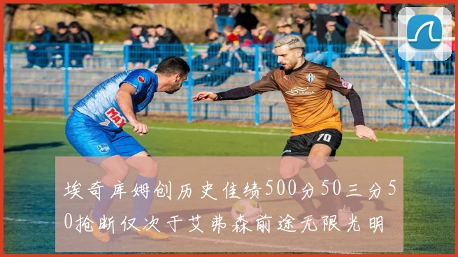 埃奇库姆创历史佳绩500分50三分50抢断仅次于艾弗森前途无限光明