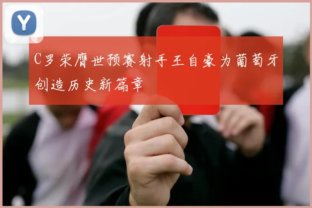 C罗荣膺世预赛射手王自豪为葡萄牙创造历史新篇章