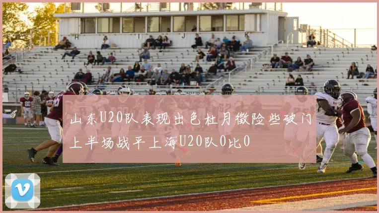 山东U20队表现出色杜月徵险些破门上半场战平上海U20队0比0