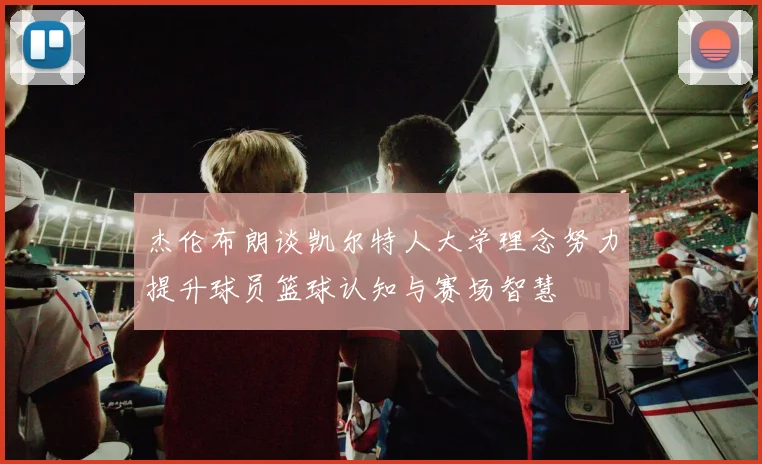 杰伦布朗谈凯尔特人大学理念努力提升球员篮球认知与赛场智慧