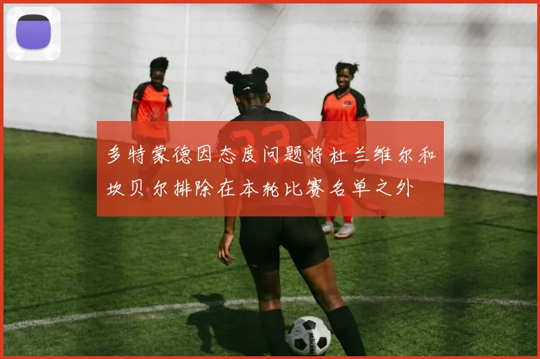 多特蒙德因态度问题将杜兰维尔和坎贝尔排除在本轮比赛名单之外