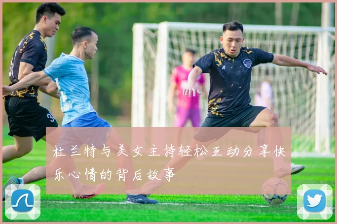 杜兰特与美女主持轻松互动分享快乐心情的背后故事