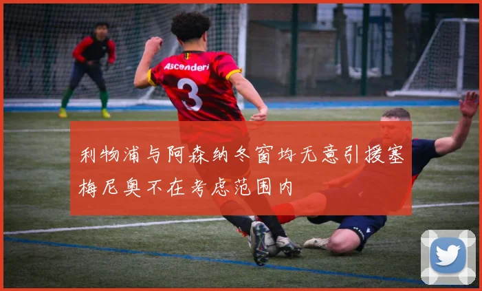 利物浦与阿森纳冬窗均无意引援塞梅尼奥不在考虑范围内