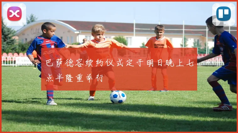巴萨德容续约仪式定于明日晚上七点半隆重举行