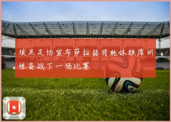 埃及足协宣布萨拉赫将轮休缺席训练备战下一场比赛