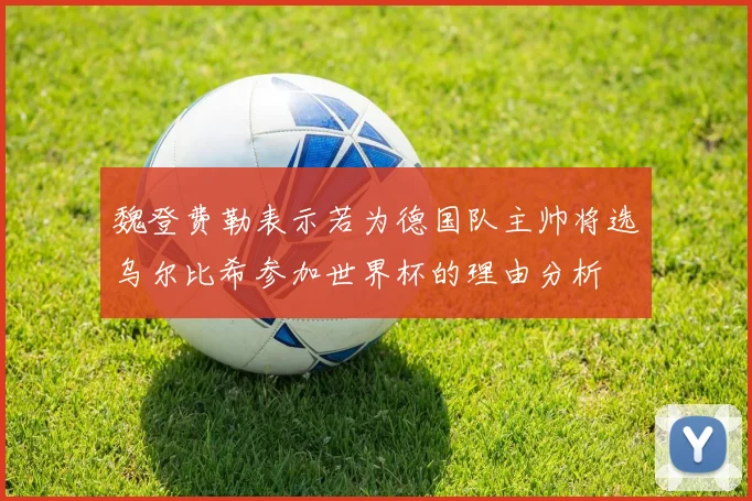 魏登费勒表示若为德国队主帅将选乌尔比希参加世界杯的理由分析