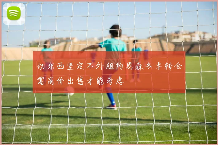 切尔西坚定不外租约恩森冬季转会需高价出售才能考虑
