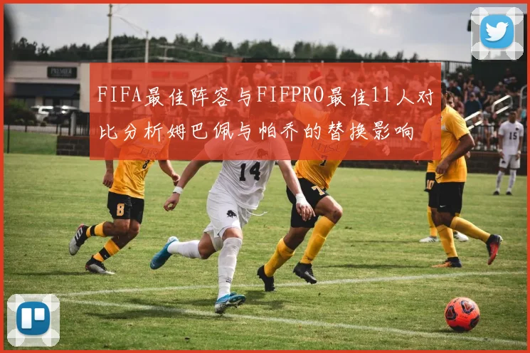 FIFA最佳阵容与FIFPRO最佳11人对比分析姆巴佩与帕乔的替换影响