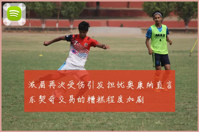 浓眉再次受伤引发担忧奥康纳直言东契奇交易的糟糕程度加剧